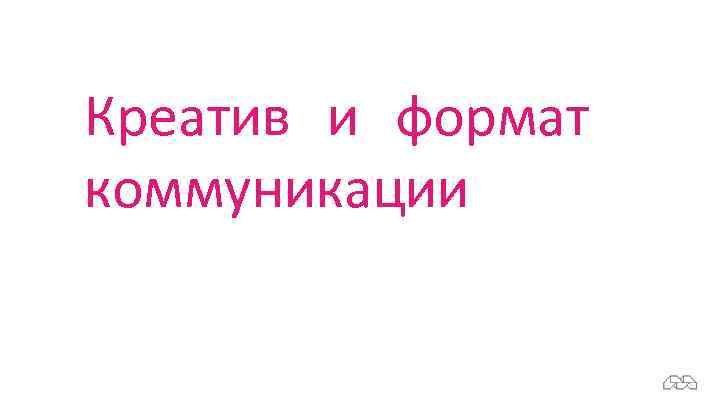 Креатив и формат коммуникации 