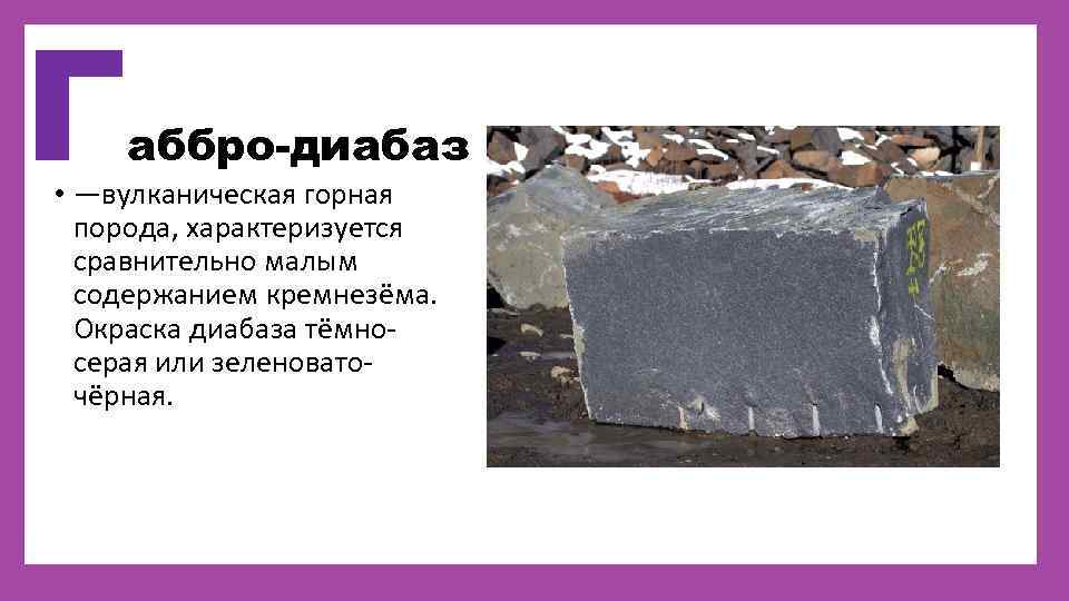 Г аббро-диабаз • —вулканическая горная порода, характеризуется сравнительно малым содержанием кремнезёма. Окраска диабаза тёмносерая
