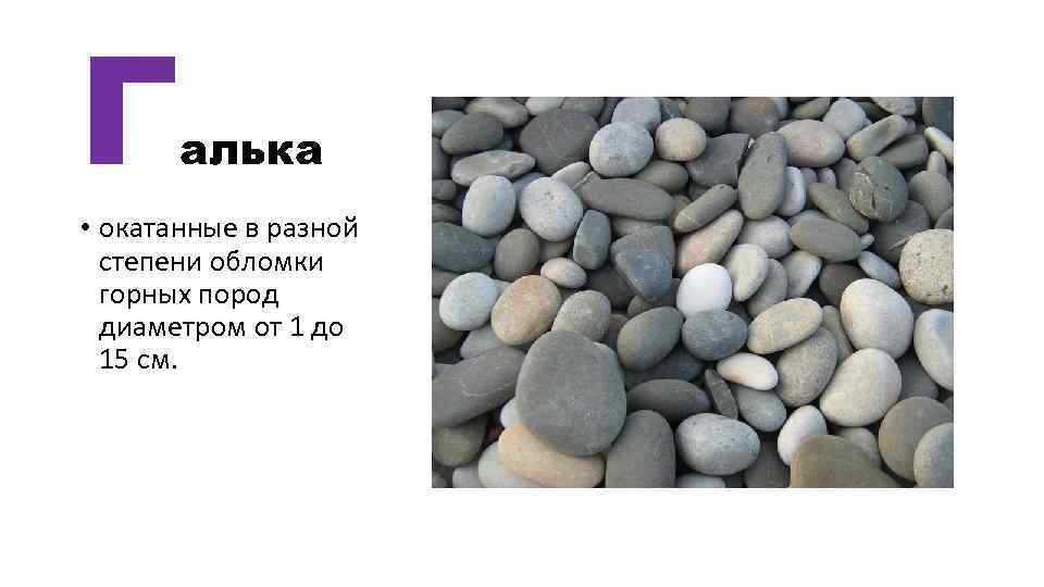 Г алька • окатанные в разной степени обломки горных пород диаметром от 1 до