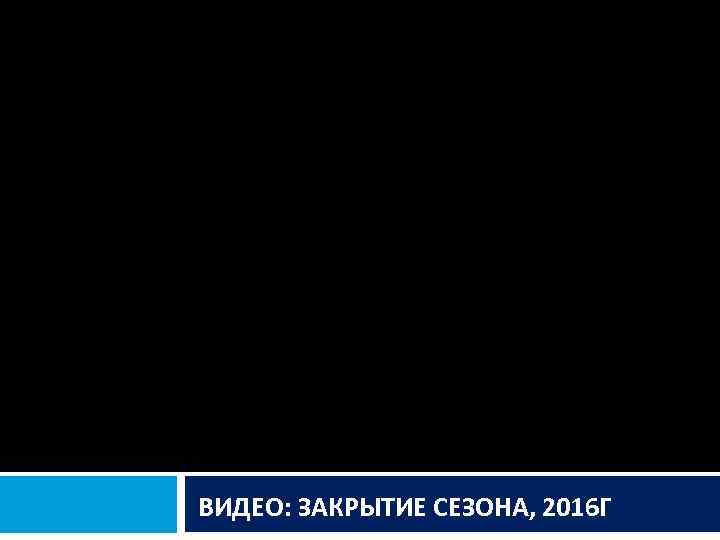 ВИДЕО: ЗАКРЫТИЕ СЕЗОНА, 2016 Г 