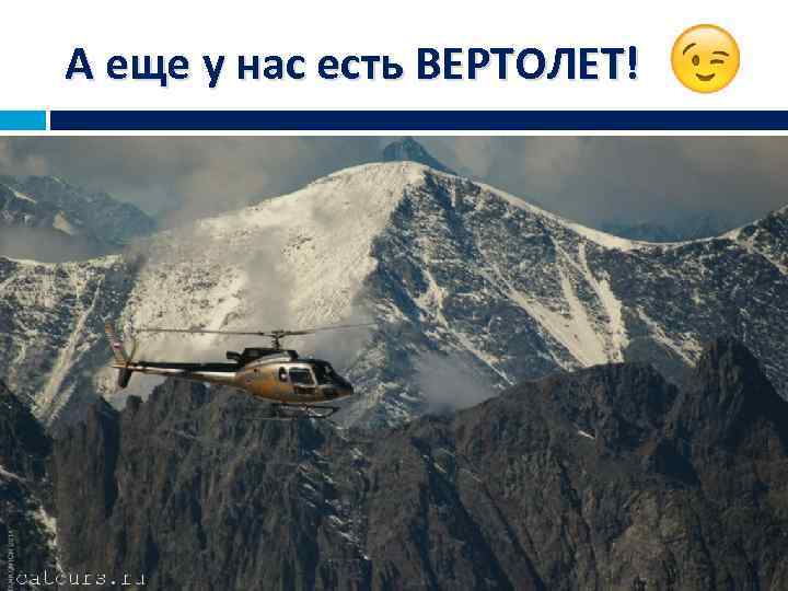 А еще у нас есть ВЕРТОЛЕТ! 