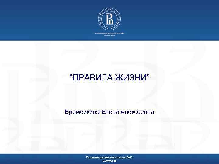 “ПРАВИЛА ЖИЗНИ” Еремейкина Елена Алексеевна Высшая школа экономики, Москва, 2016 www. hse. ru 