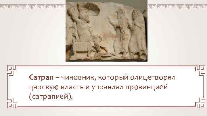Сатрап – чиновник, который олицетворял царскую власть и управлял провинцией (сатрапией). 