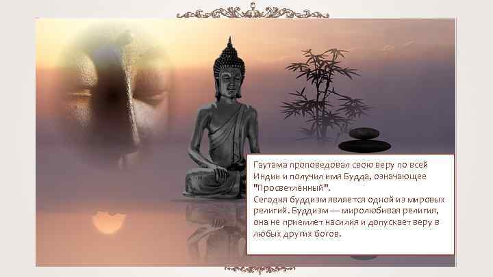 Гаутама проповедовал свою веру по всей Индии и получил имя Будда, означающее "Просветлённый". Сегодня