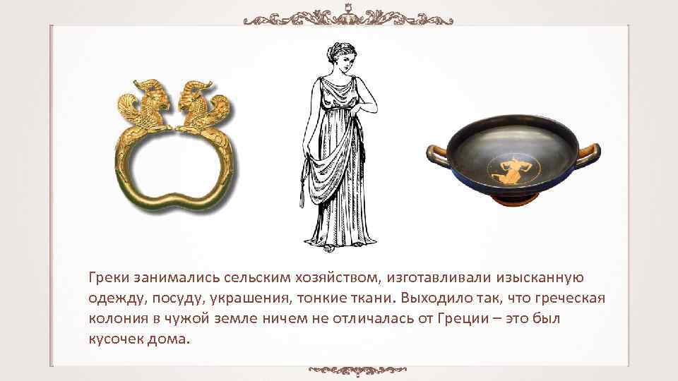 Греки занимались сельским хозяйством, изготавливали изысканную одежду, посуду, украшения, тонкие ткани. Выходило так, что