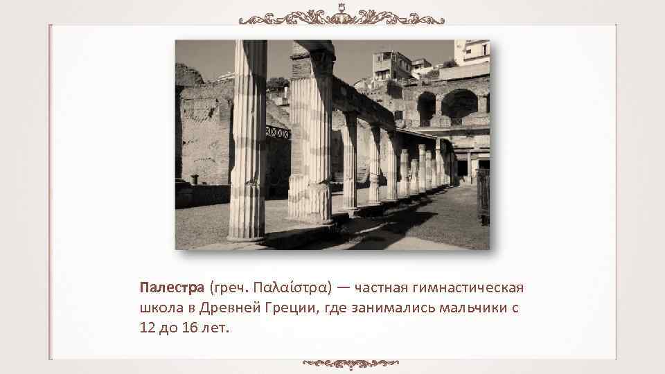 Палестра (греч. Παλαίστρα) — частная гимнастическая школа в Древней Греции, где занимались мальчики с