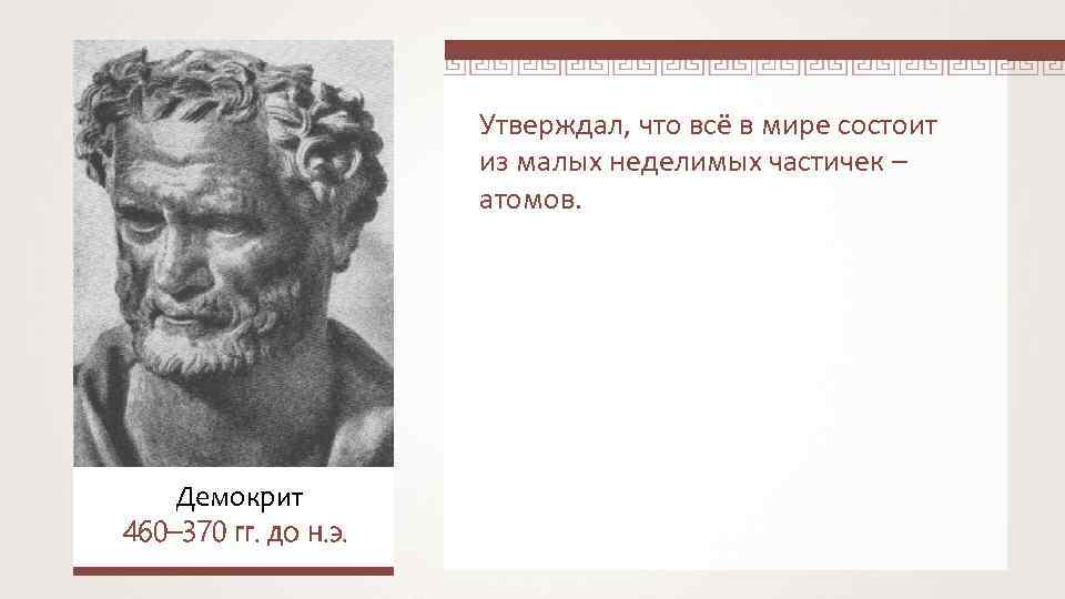Утверждал, что всё в мире состоит из малых неделимых частичек – атомов. Демокрит 460–