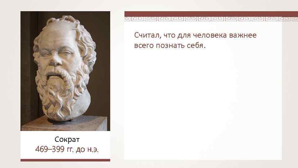 Считал, что для человека важнее всего познать себя. Сократ 469– 399 гг. до н.