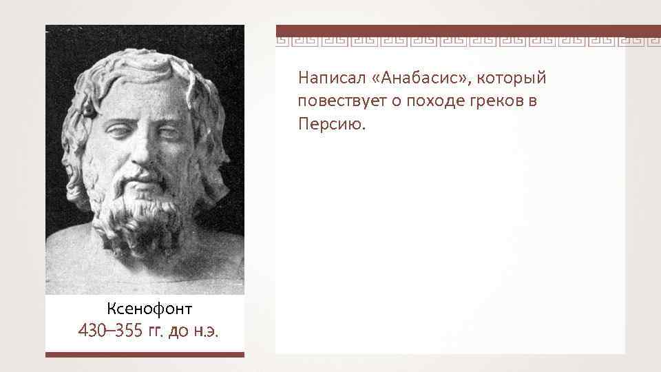 Написал «Анабасис» , который повествует о походе греков в Персию. Ксенофонт 430– 355 гг.