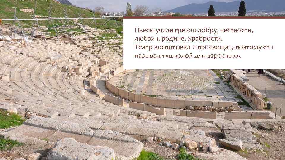 Пьесы учили греков добру, честности, любви к родине, храбрости. Театр воспитывал и просвещал, поэтому