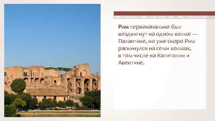 Рим первоначально был воздвигнут на одном холме — Палантине, но уже скоро Рим раскинулся