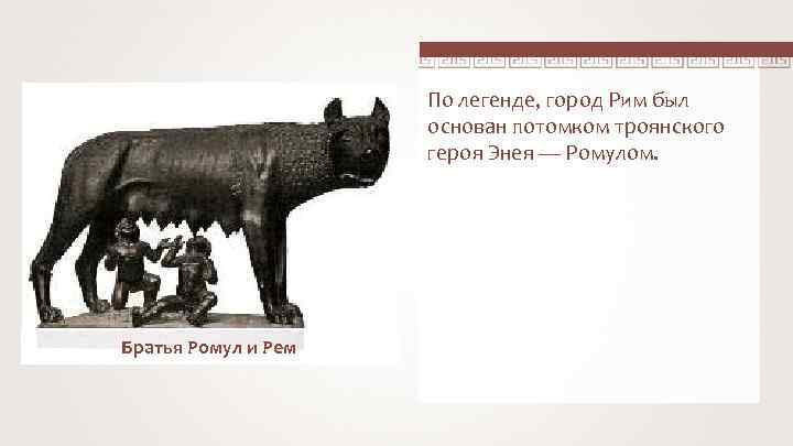 По легенде, город Рим был основан потомком троянского героя Энея — Ромулом. Братья Ромул