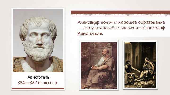 Александр получил хорошее образование — его учителем был знаменитый философ Аристотель 384— 322 гг.