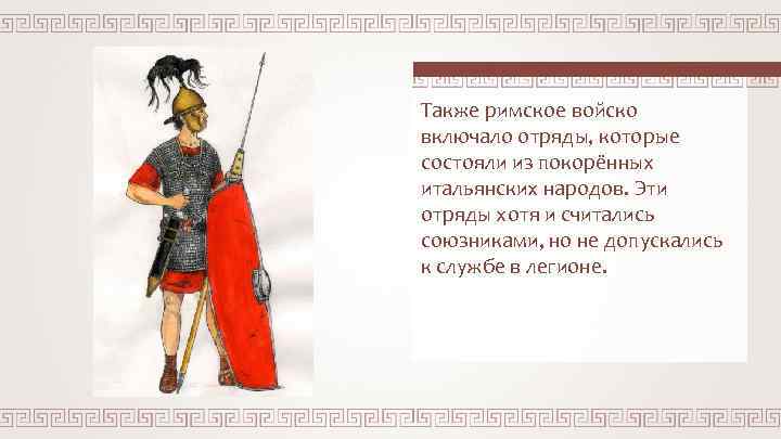Также римское войско включало отряды, которые состояли из покорённых итальянских народов. Эти отряды хотя