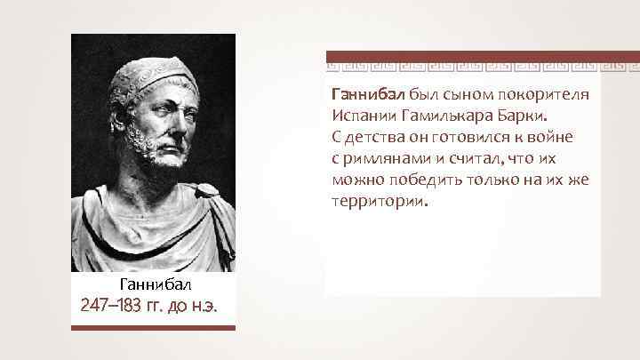 Ганнибал был сыном покорителя Испании Гамилькара Барки. С детства он готовился к войне с