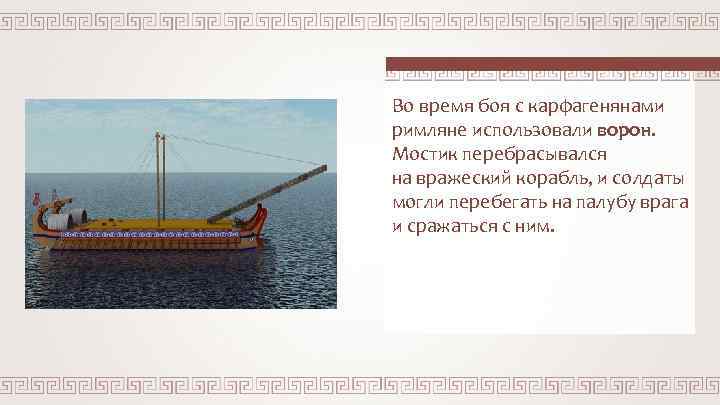 Во время боя с карфагенянами римляне использовали ворон. Мостик перебрасывался на вражеский корабль, и