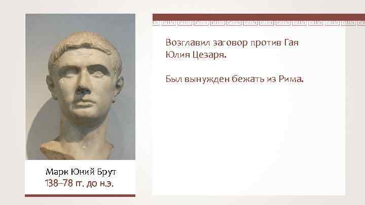 Возглавил заговор против Гая Юлия Цезаря. Был вынужден бежать из Рима. Марк Юний Брут