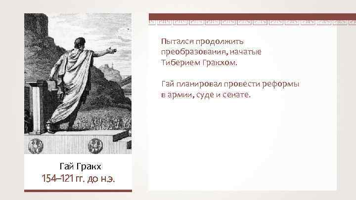 Пытался продолжить преобразования, начатые Тиберием Гракхом. Гай планировал провести реформы в армии, суде и
