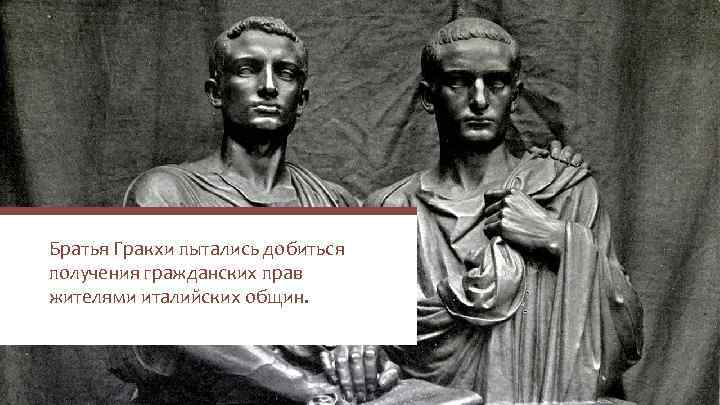 Братья Гракхи пытались добиться получения гражданских прав жителями италийских общин. 