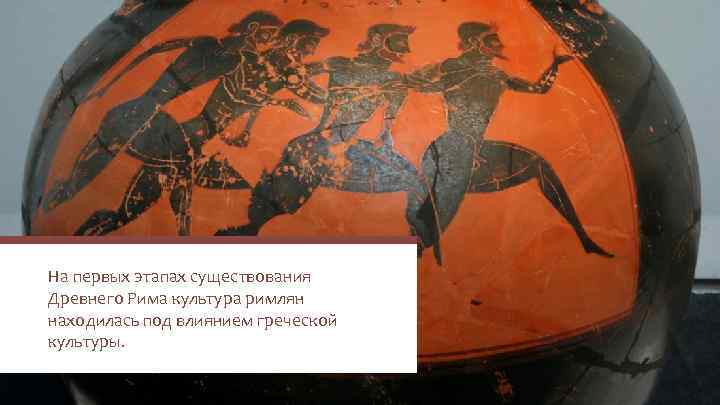 На первых этапах существования Древнего Рима культура римлян находилась под влиянием греческой культуры. 
