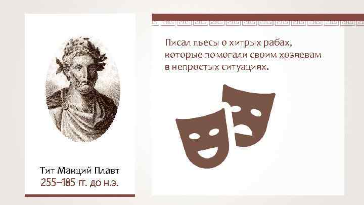 Писал пьесы о хитрых рабах, которые помогали своим хозяевам в непростых ситуациях. Тит Макций