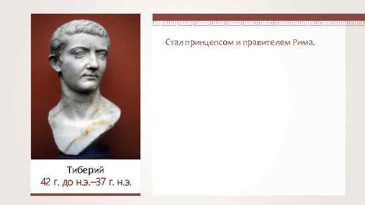 Стал принцепсом и правителем Рима. Тиберий 42 г. до н. э. – 37 г.