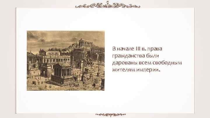 В начале III в. права гражданства были дарованы всем свободным жителям империи. 