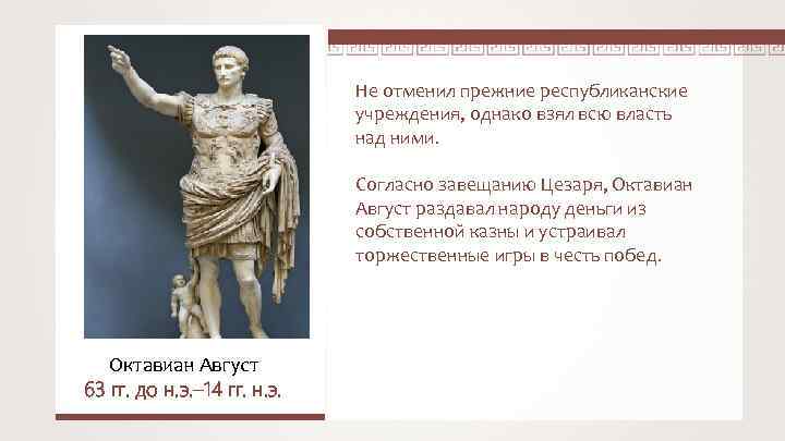 Не отменил прежние республиканские учреждения, однако взял всю власть над ними. Согласно завещанию Цезаря,