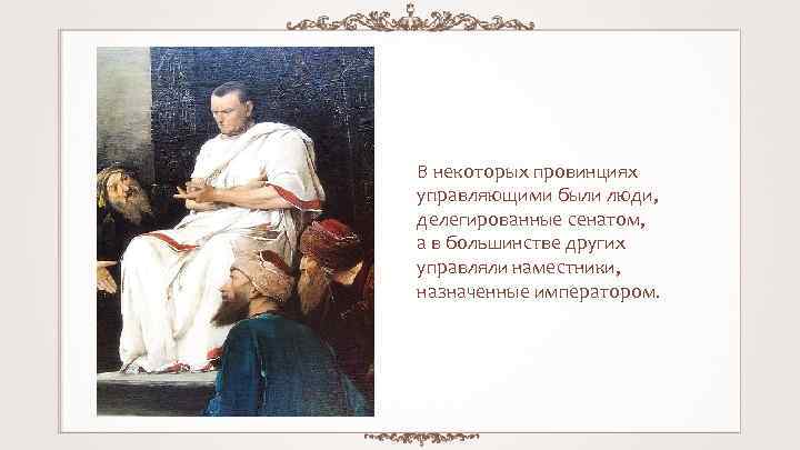 В некоторых провинциях управляющими были люди, делегированные сенатом, а в большинстве других управляли наместники,