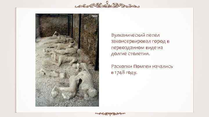 Hohum Вулканический пепел законсервировал город в первозданном виде на долгие столетия. Раскопки Помпеи начались