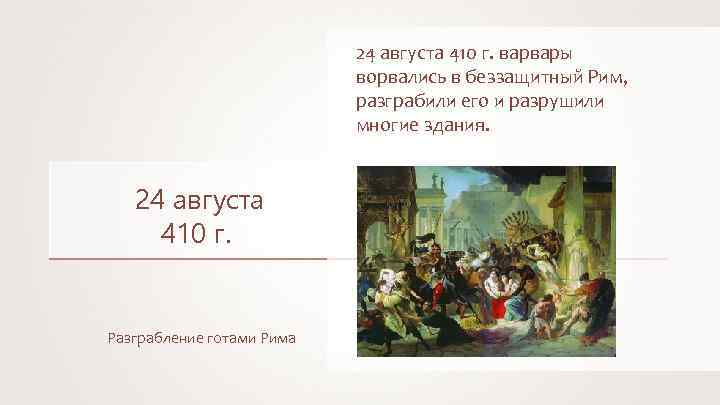 24 августа 410 г. варвары ворвались в беззащитный Рим, разграбили его и разрушили многие