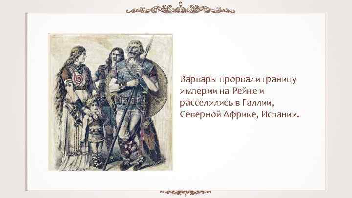 Варвары прорвали границу империи на Рейне и расселились в Галлии, Северной Африке, Испании. 