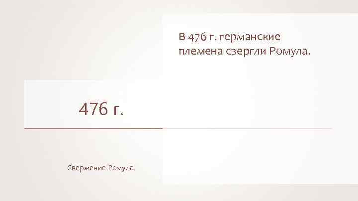 В 476 г. германские племена свергли Ромула. 476 г. Свержение Ромула 