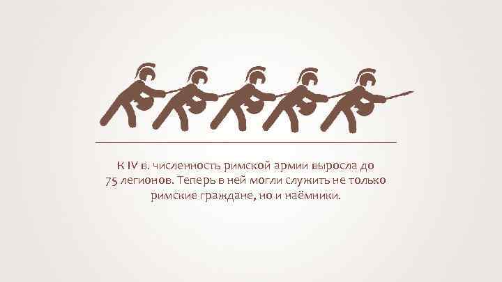 К IV в. численность римской армии выросла до 75 легионов. Теперь в ней могли