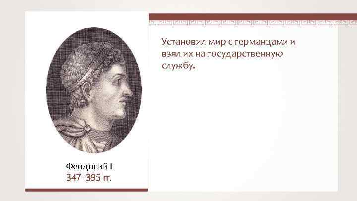 Установил мир с германцами и взял их на государственную службу. Феодосий I 347– 395