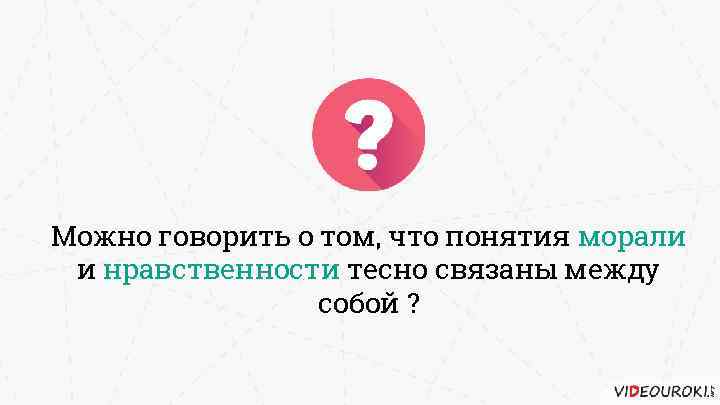 Можно говорить о том, что понятия морали и нравственности тесно связаны между собой ?