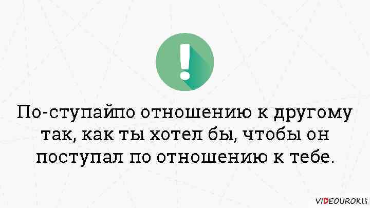 По ступайпо отношению к другому так, как ты хотел бы, чтобы он поступал по