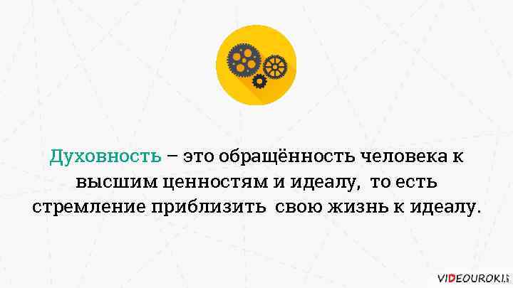 Духовность – это обращённость человека к высшим ценностям и идеалу, то есть стремление приблизить