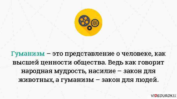 Гуманизм – это представление о человеке, как высшей ценности общества. Ведь как говорит народная