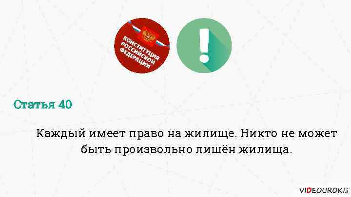 Статья 40 Каждый имеет право на жилище. Никто не может быть произвольно лишён жилища.