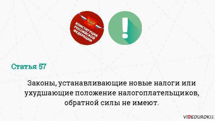 Статья 57 Законы, устанавливающие новые налоги или ухудшающие положение налогоплательщиков, обратной силы не имеют.