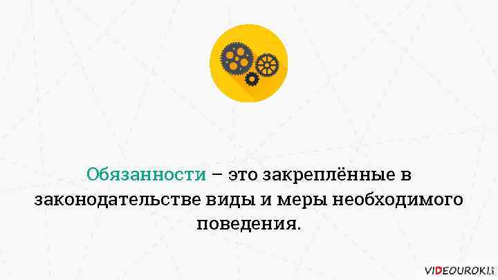 Обязанности – это закреплённые в законодательстве виды и меры необходимого поведения. 