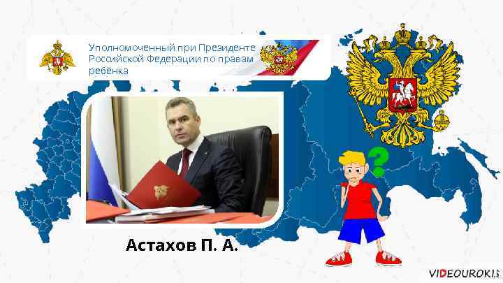 Уполномоченный при Президенте Российской Федерации по правам ребёнка Астахов П. А. 