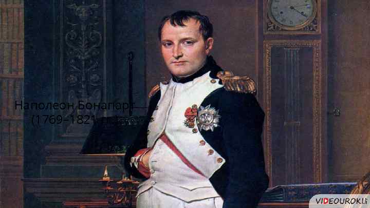 Наполеон Бонапарт (1769– 1821 гг. ) 