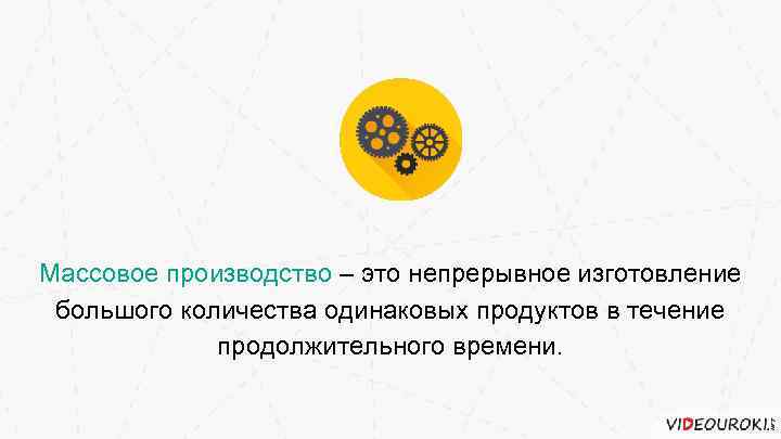 Массовое производство – это непрерывное изготовление большого количества одинаковых продуктов в течение продолжительного времени.