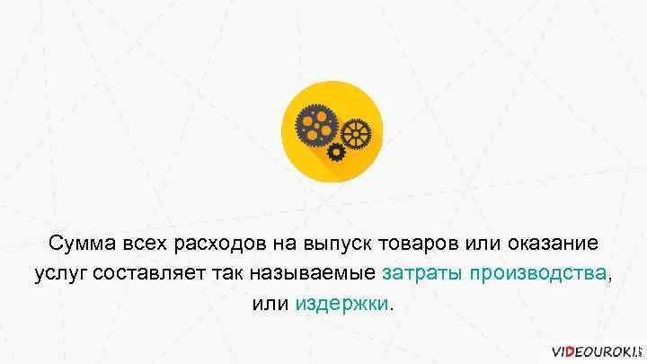 Сумма всех расходов на выпуск товаров или оказание услуг составляет так называемые затраты производства,