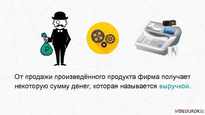 От продажи произведённого продукта фирма получает некоторую сумму денег, которая называется выручкой. 