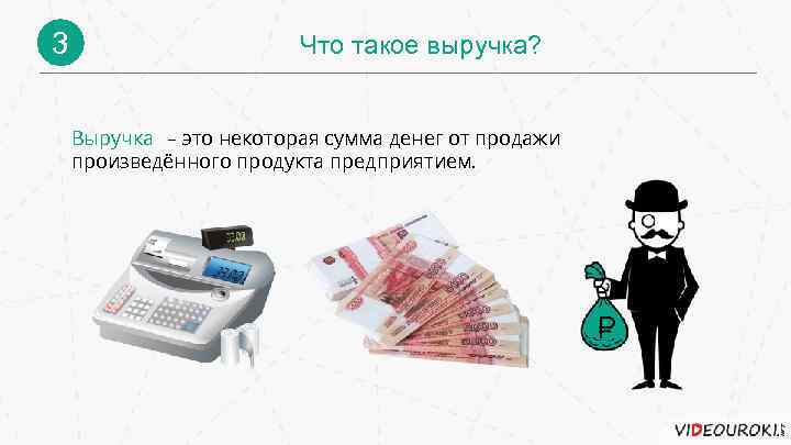 3 Что такое выручка? Выручка – это некоторая сумма денег от продажи произведённого продукта