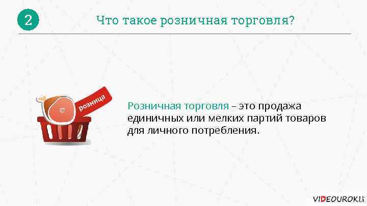 2 Что такое розничная торговля? Розничная торговля – это продажа единичных или мелких партий