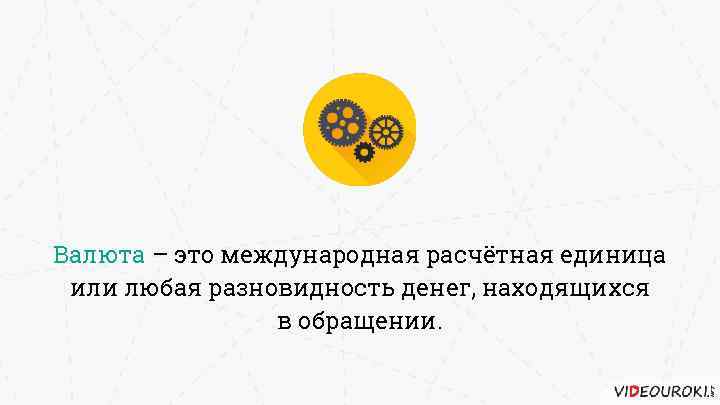 Валюта – это международная расчётная единица или любая разновидность денег, находящихся в обращении. 